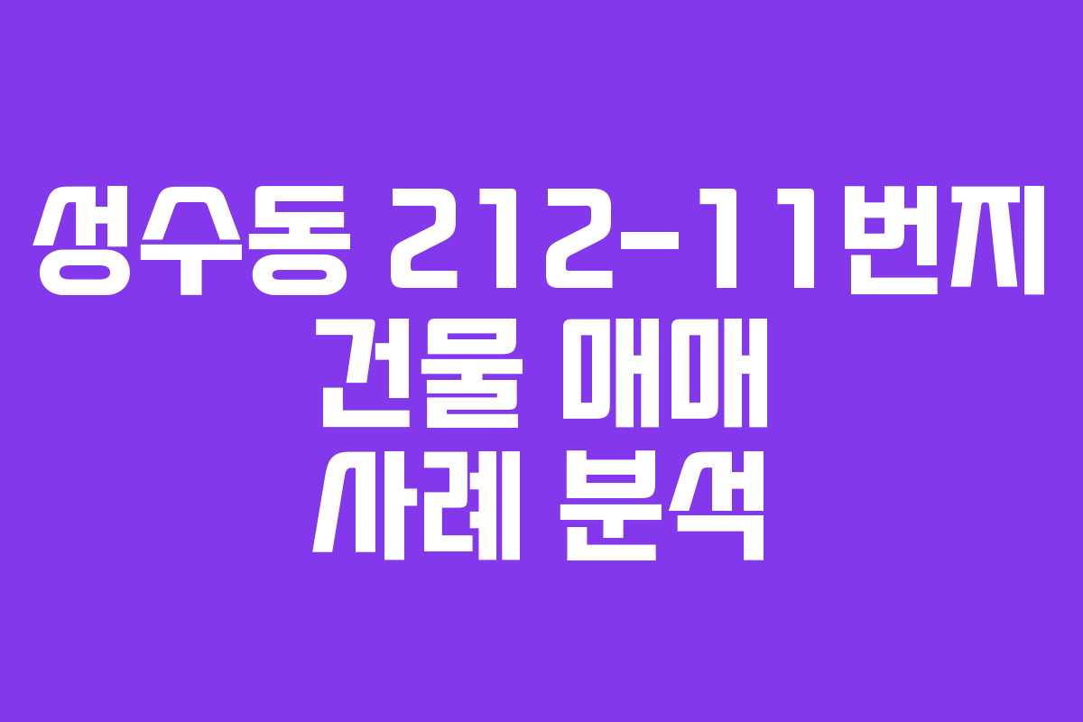 성수동 212-11번지 건물 매매 사례 분석