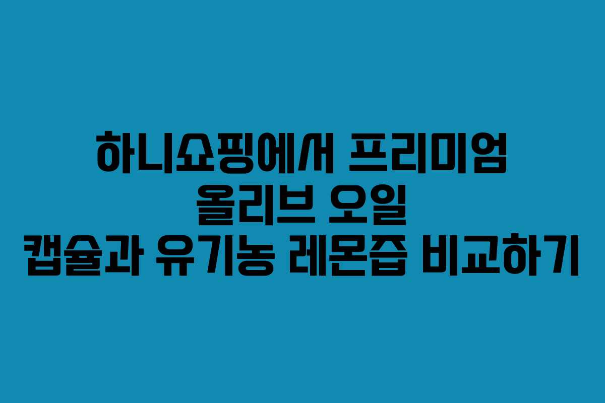 하니쇼핑에서 프리미엄 올리브 오일 캡슐과 유기농 레몬즙 비교하기