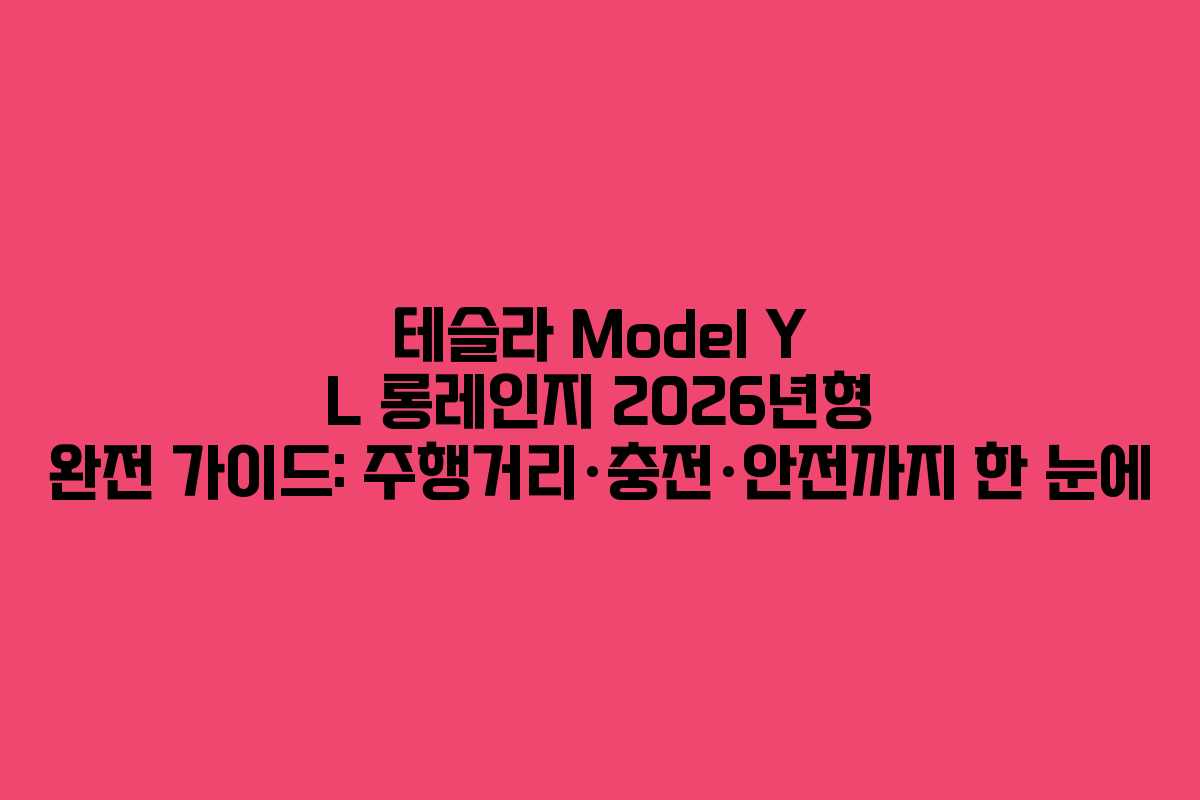 테슬라 Model Y L 롱레인지 2026년형 완전 가이드: 주행거리&middot;충전&middot;안전까지 한 눈에