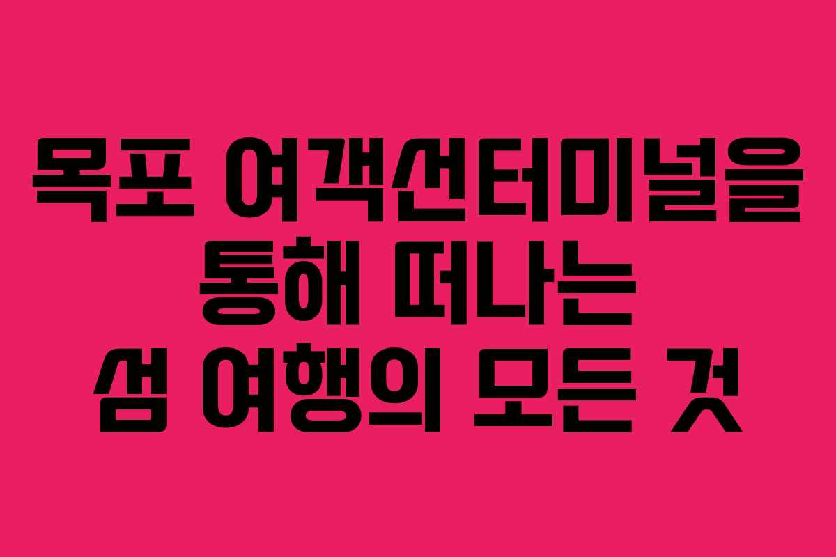 목포 여객선터미널을 통해 떠나는 섬 여행의 모든 것