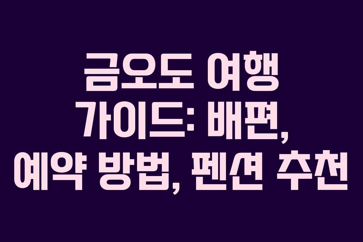 금오도 여행 가이드: 배편, 예약 방법, 펜션 추천