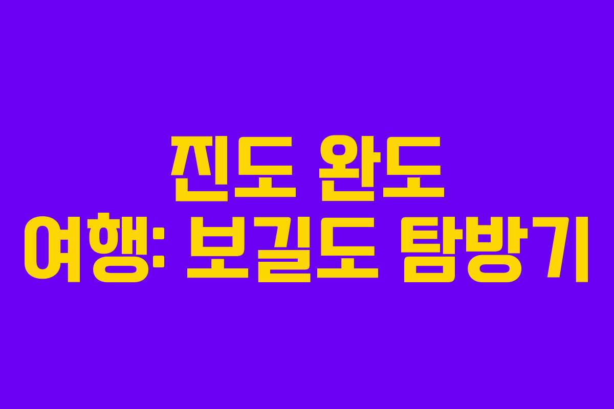 진도 완도 여행: 보길도 탐방기