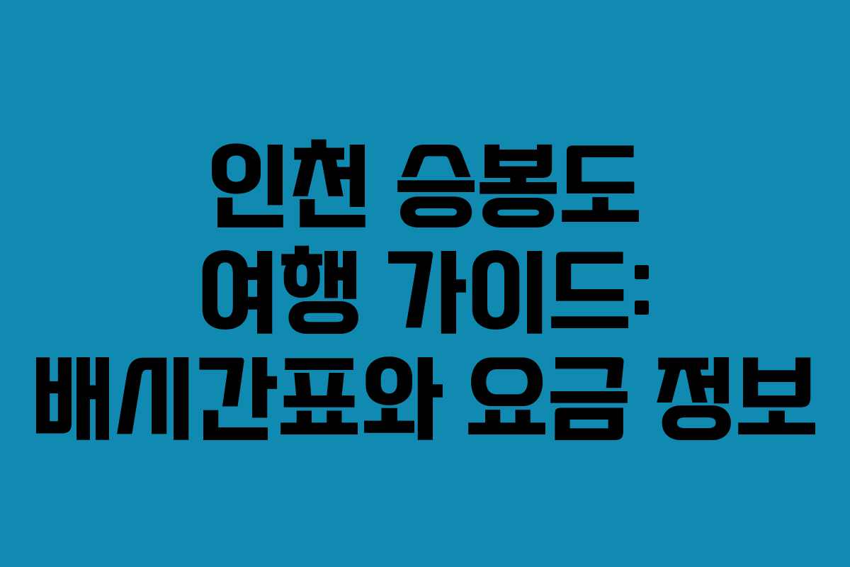 인천 승봉도 여행 가이드: 배시간표와 요금 정보