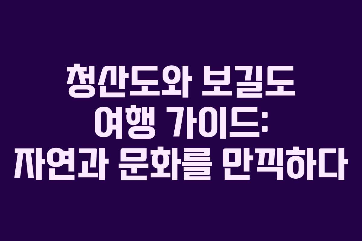 청산도와 보길도 여행 가이드: 자연과 문화를 만끽하다
