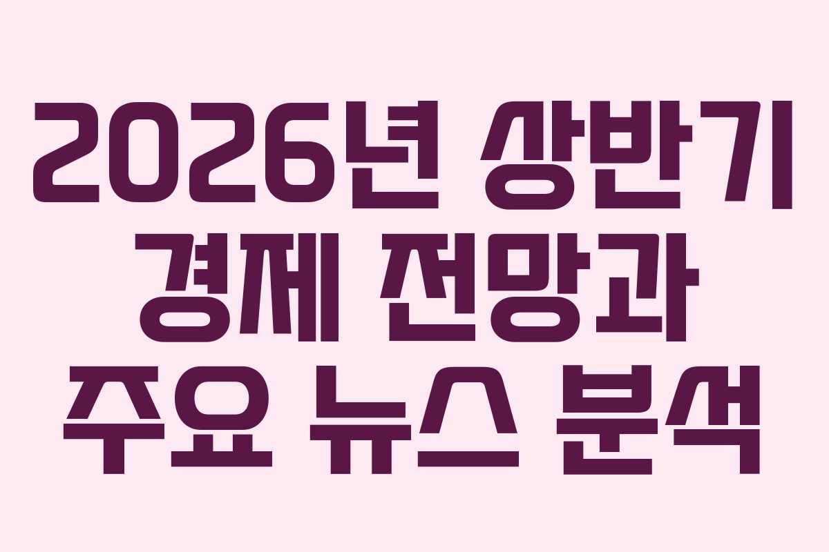 2026년 상반기 경제 전망과 주요 뉴스 분석