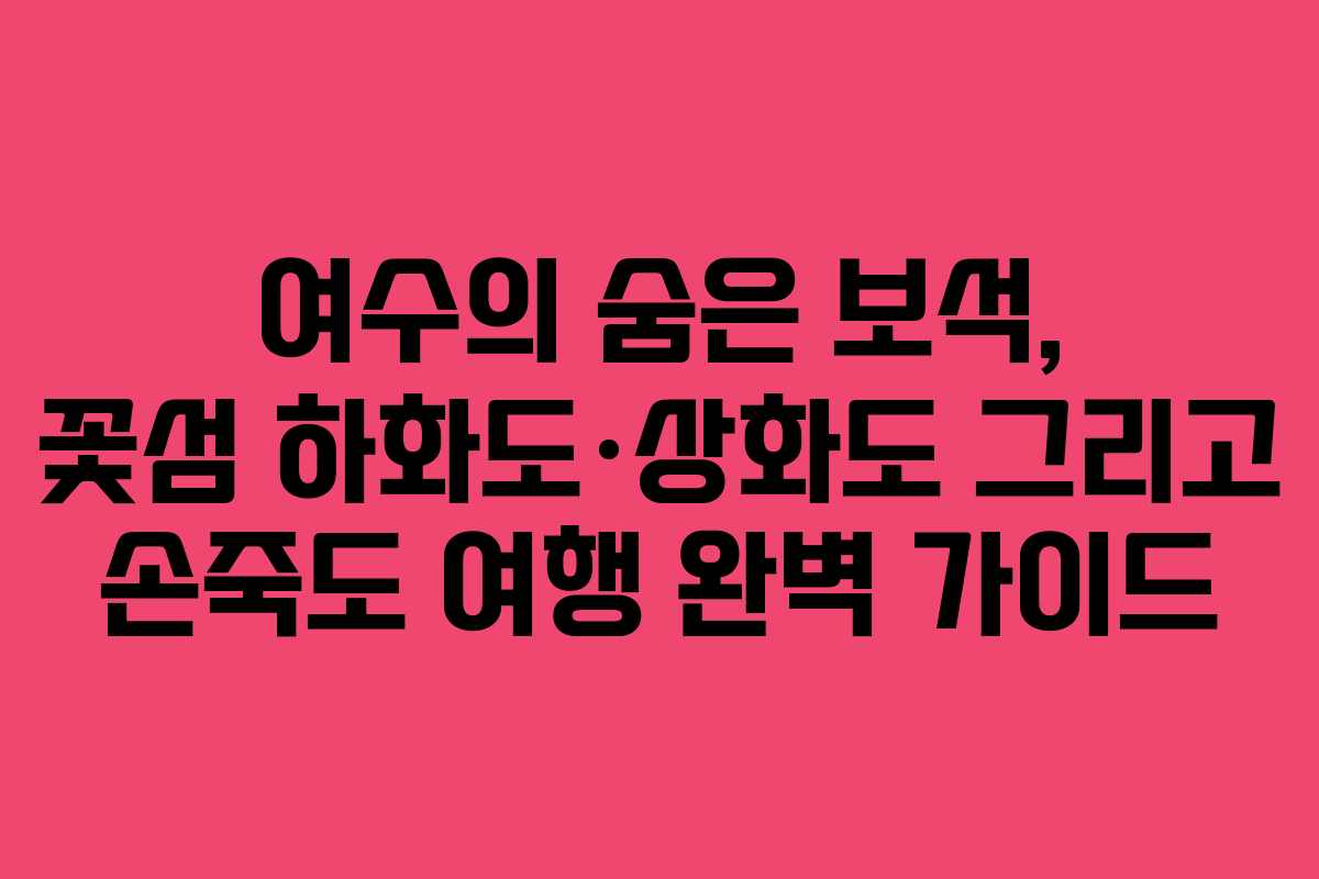 여수의 숨은 보석, 꽃섬 하화도&middot;상화도 그리고 손죽도 여행 완벽 가이드