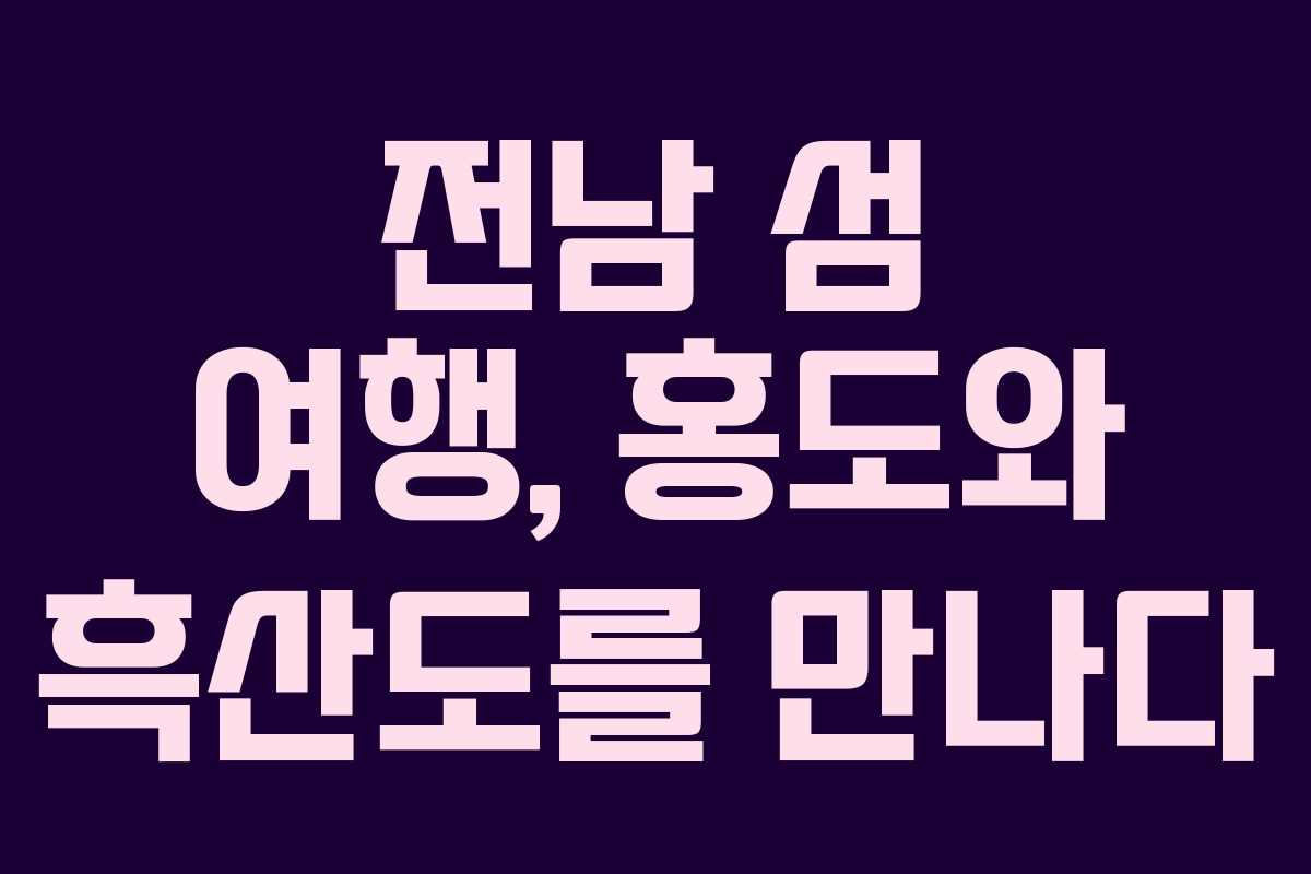 전남 섬 여행, 홍도와 흑산도를 만나다