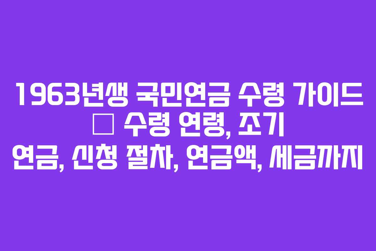1963년생 국민연금 수령 가이드 &ndash; 수령 연령, 조기 연금, 신청 절차, 연금액, 세금까지