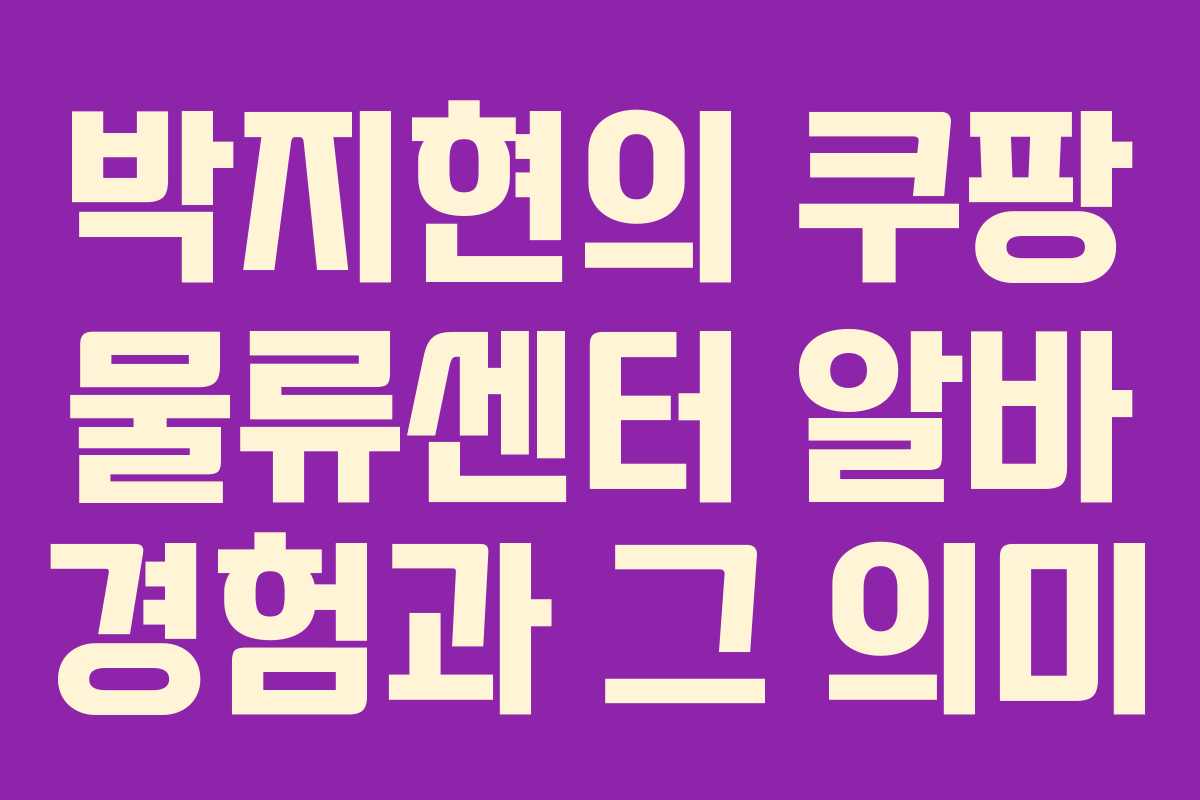 박지현의 쿠팡 물류센터 알바 경험과 그 의미 박지현의 쿠팡 물류센터 알바 경험과 그 의미
