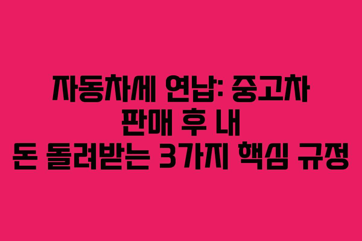 자동차세 연납: 중고차 판매 후 내 돈 돌려받는 3가지 핵심 규정 자동차세 연납: 중고차 판매 후 내 돈 돌려받는 3가지 핵심 규정