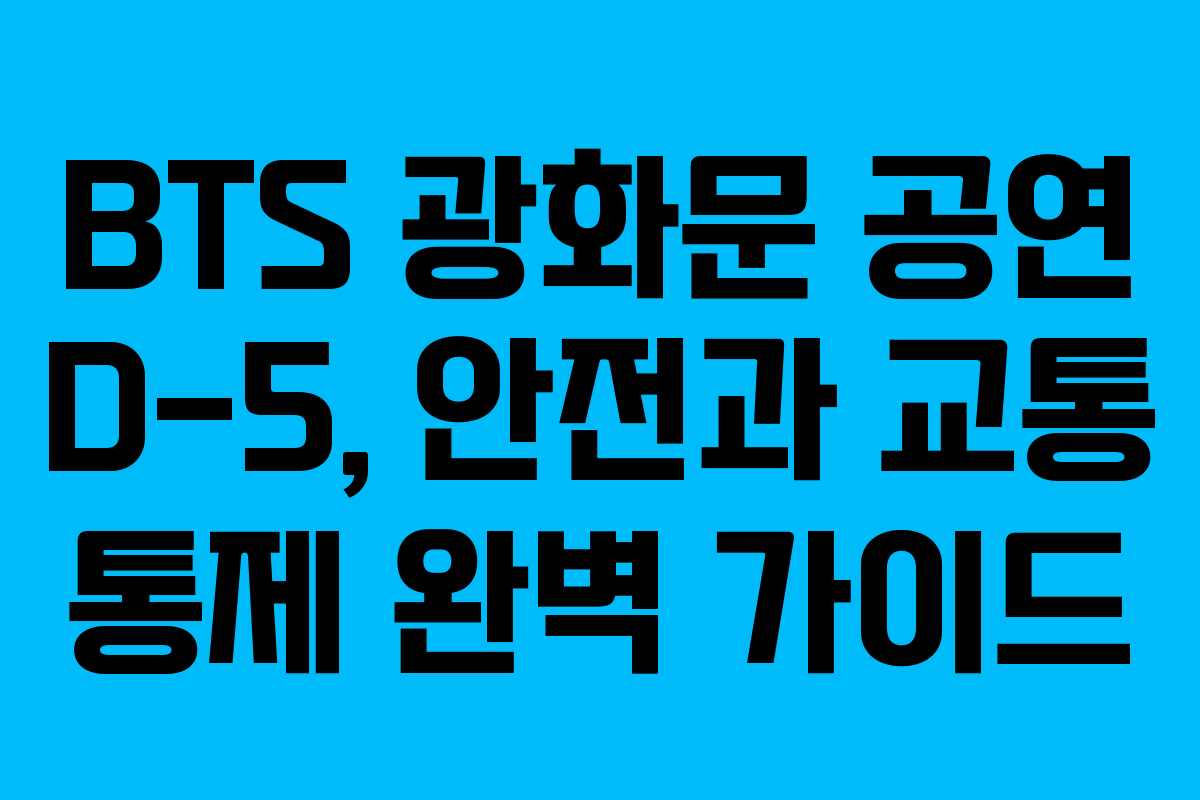 BTS 광화문 공연 D-5, 안전과 교통 통제 완벽 가이드 BTS 광화문 공연 D-5, 안전과 교통 통제 완벽 가이드