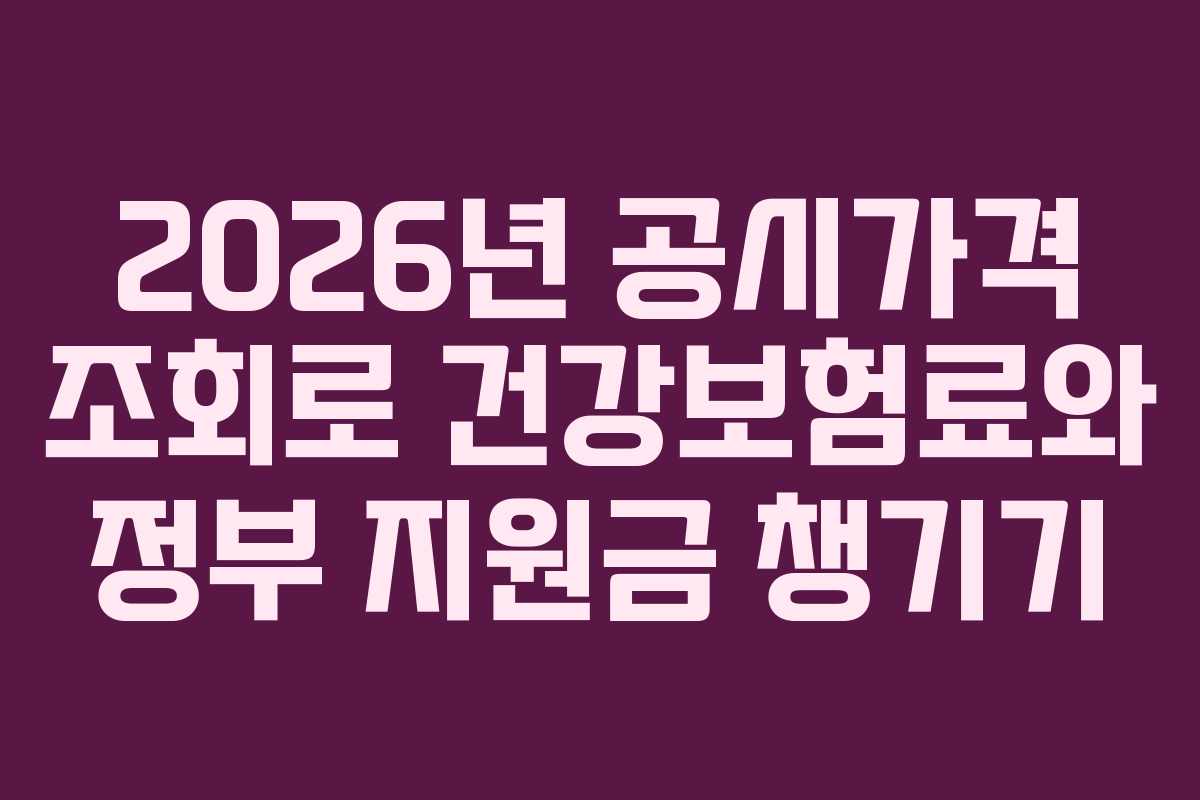 2026년 공시가격 조회로 건강보험료와 정부 지원금 챙기기 2026년 공시가격 조회로 건강보험료와 정부 지원금 챙기기