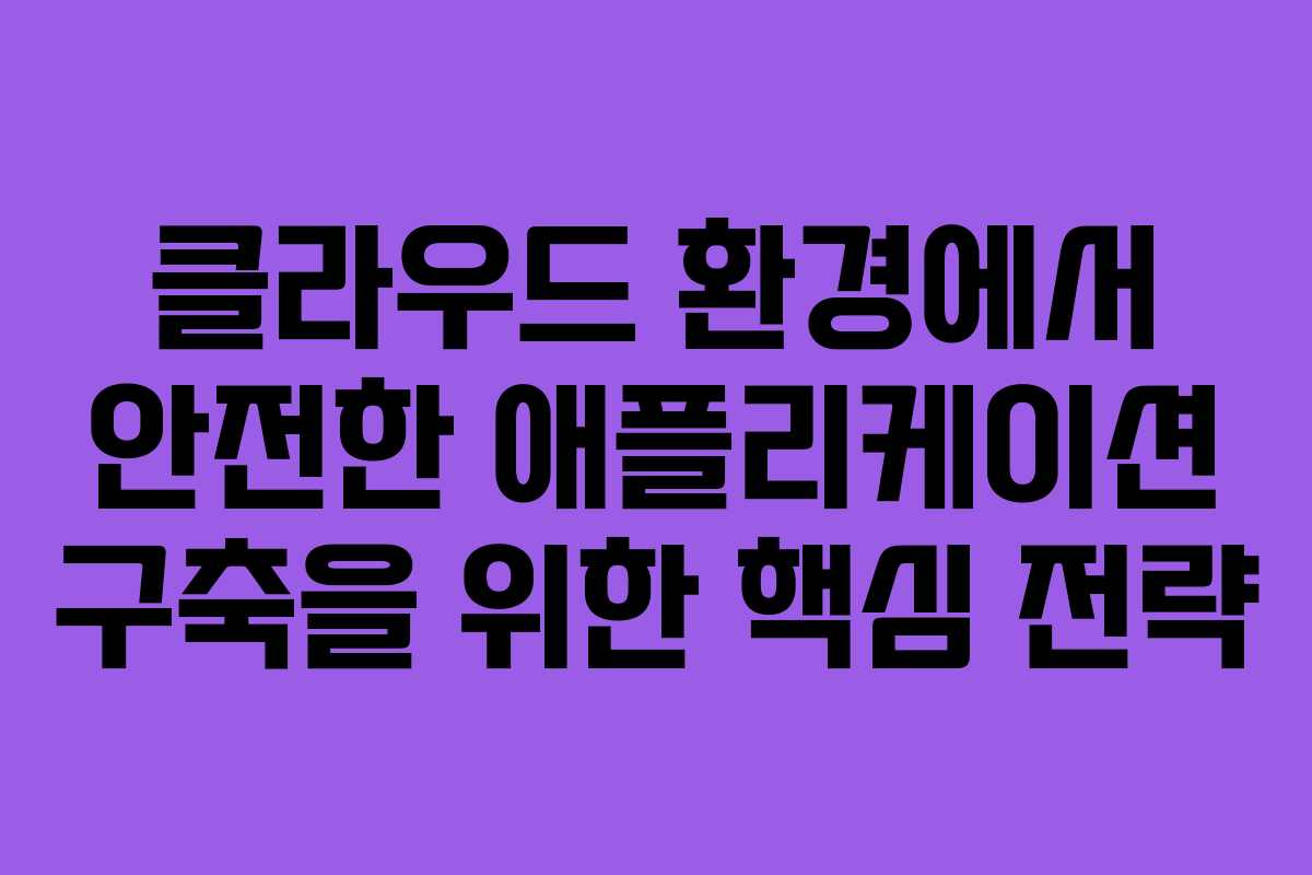클라우드 환경에서 안전한 애플리케이션 구축을 위한 핵심 전략 클라우드 환경에서 안전한 애플리케이션 구축을 위한 핵심 전략