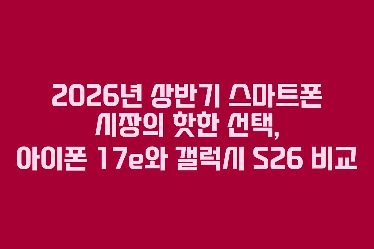 2026년 상반기 스마트폰 시장의 핫한 선택, 아이폰 17e와 갤럭시 S26 비교 2026년 상반기 스마트폰 시장의 핫한 선택, 아이폰 17e와 갤럭시 S26 비교