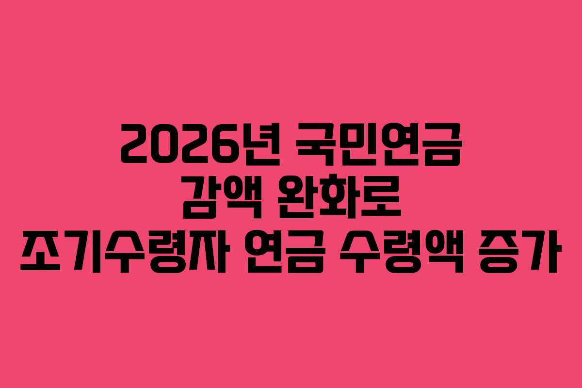 2026년 국민연금 감액 완화로 조기수령자 연금 수령액 증가 2026년 국민연금 감액 완화로 조기수령자 연금 수령액 증가