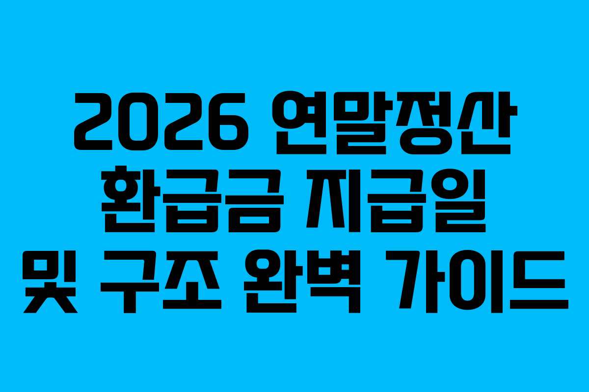 2026 연말정산 환급금 지급일 및 구조 완벽 가이드