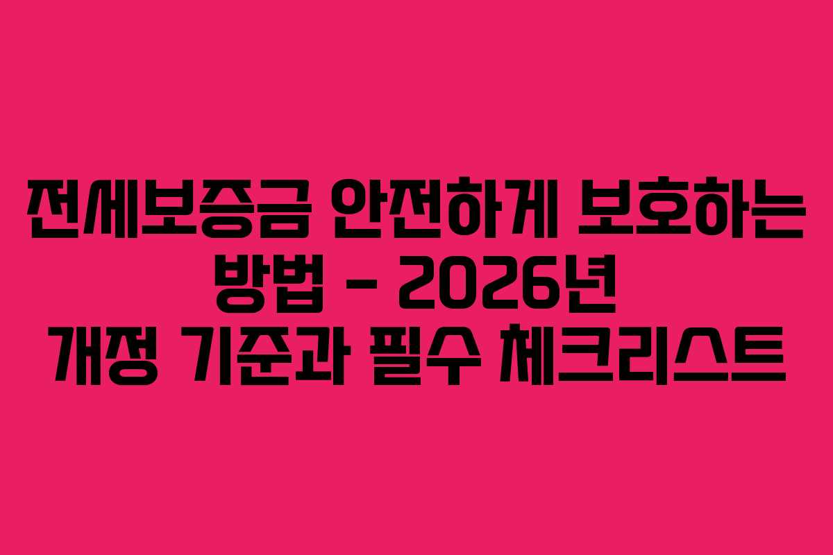전세보증금 안전하게 보호하는 방법 &ndash; 2026년 개정 기준과 필수 체크리스트