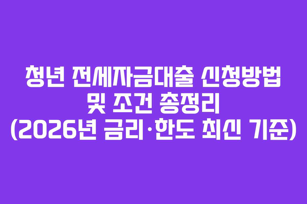 청년 전세자금대출 신청방법 및 조건 총정리 (2026년 금리·한도 최신 기준) 청년 전세자금대출 신청방법 및 조건 총정리 (2026년 금리·한도 최신 기준)