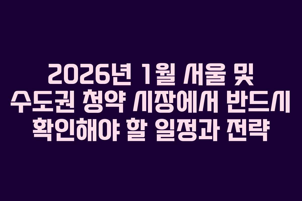 2026년 1월 서울 및 수도권 청약 시장에서 반드시 확인해야 할 일정과 전략 2026년 1월 서울 및 수도권 청약 시장에서 반드시 확인해야 할 일정과 전략