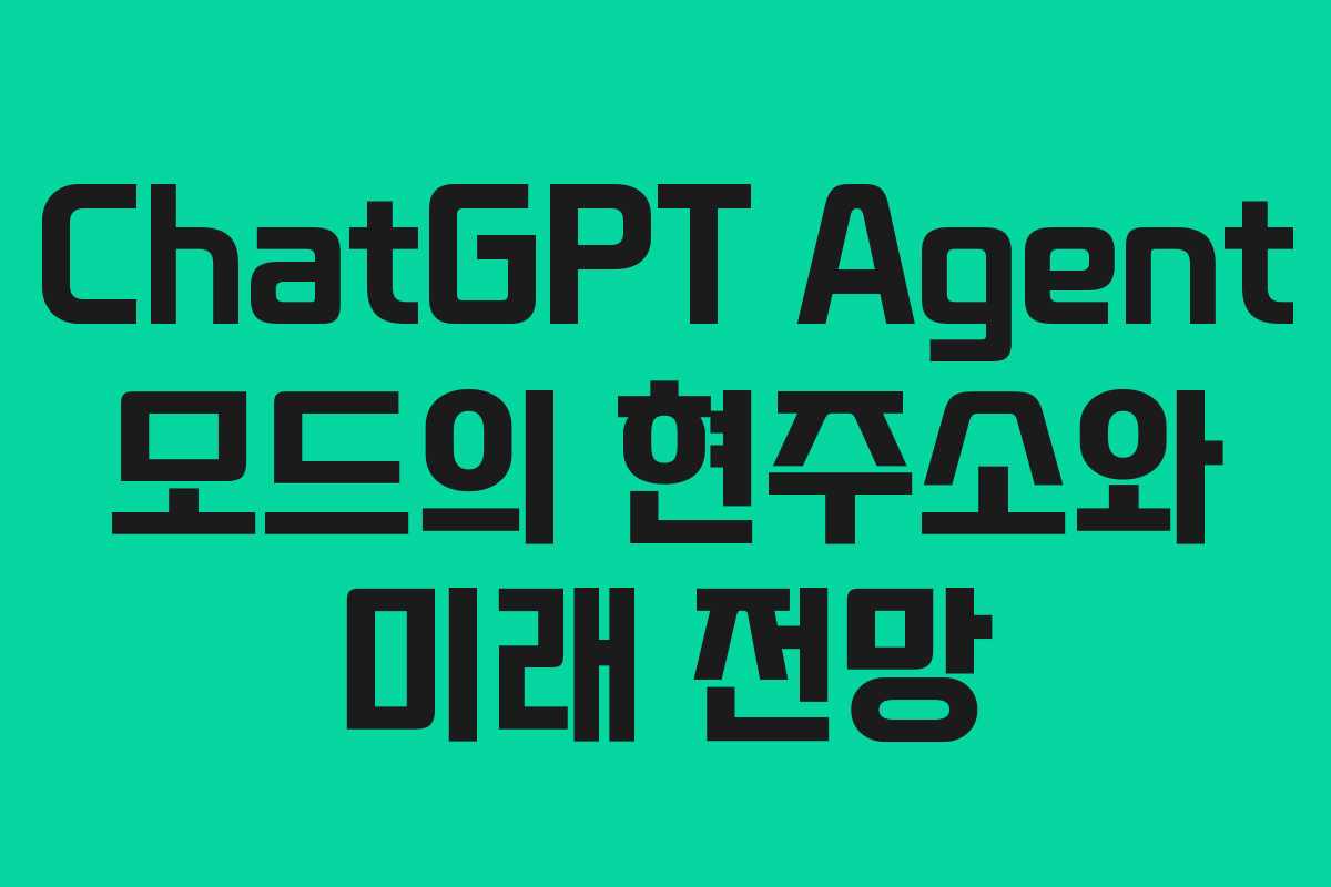 ChatGPT Agent 모드의 현주소와 미래 전망 ChatGPT Agent 모드의 현주소와 미래 전망