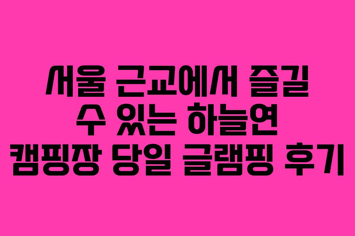 서울 근교에서 즐길 수 있는 하늘연 캠핑장 당일 글램핑 후기