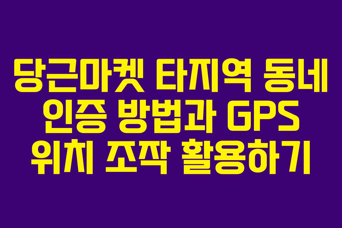 당근마켓 타지역 동네 인증 방법과 GPS 위치 조작 활용하기