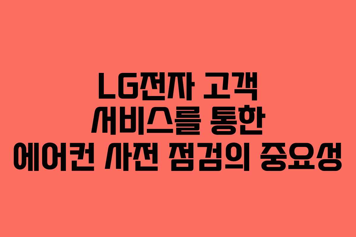 LG전자 고객 서비스를 통한 에어컨 사전 점검의 중요성 LG전자 고객 서비스를 통한 에어컨 사전 점검의 중요성