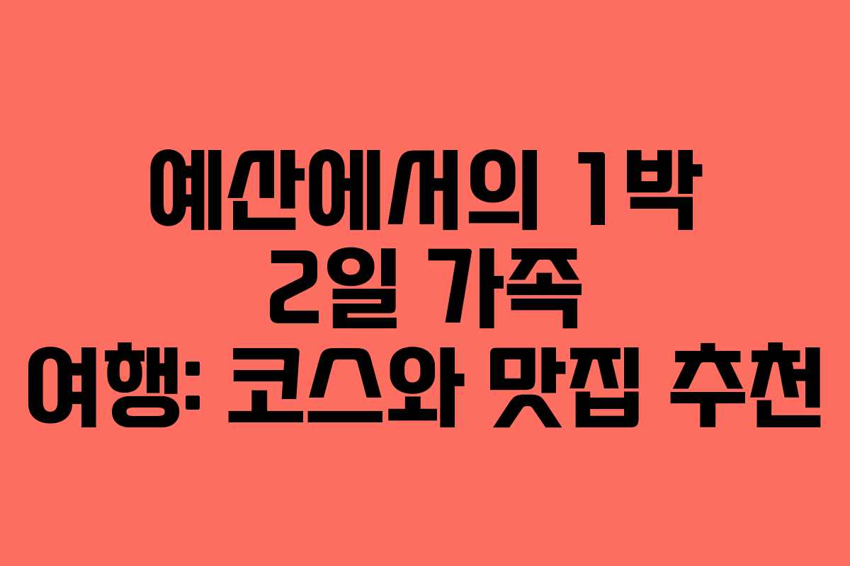 예산에서의 1박 2일 가족 여행: 코스와 맛집 추천 예산에서의 1박 2일 가족 여행: 코스와 맛집 추천