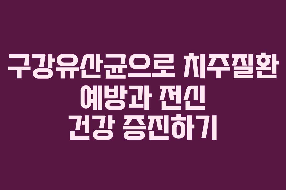 구강유산균으로 치주질환 예방과 전신 건강 증진하기 구강유산균으로 치주질환 예방과 전신 건강 증진하기