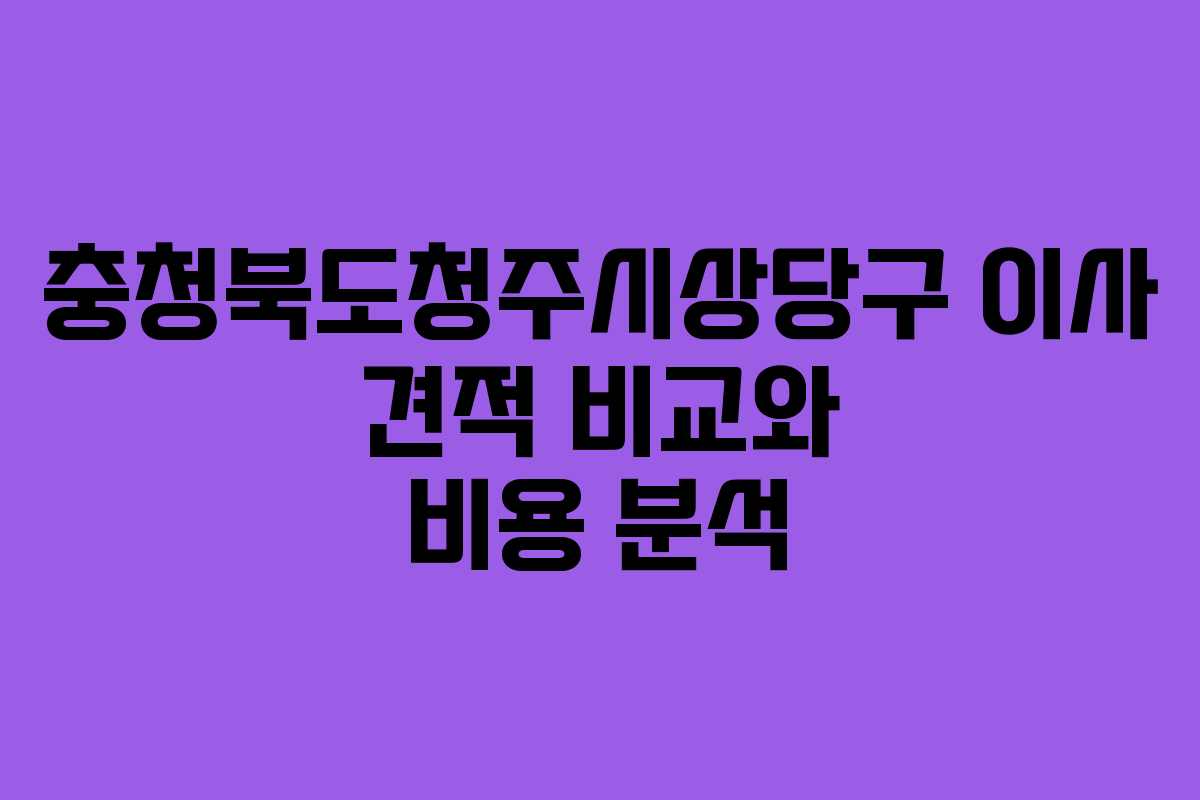 충청북도청주시상당구 이사 견적 비교와 비용 분석 충청북도청주시상당구 이사 견적 비교와 비용 분석