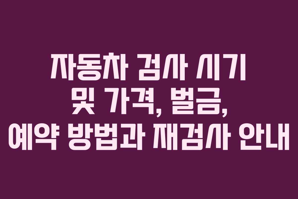 자동차 검사 시기 및 가격, 벌금, 예약 방법과 재검사 안내 자동차 검사 시기 및 가격, 벌금, 예약 방법과 재검사 안내