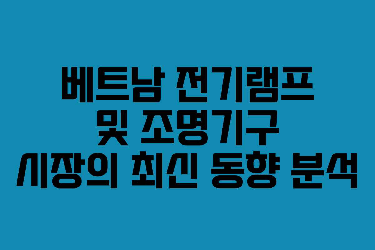 베트남 전기램프 및 조명기구 시장의 최신 동향 분석