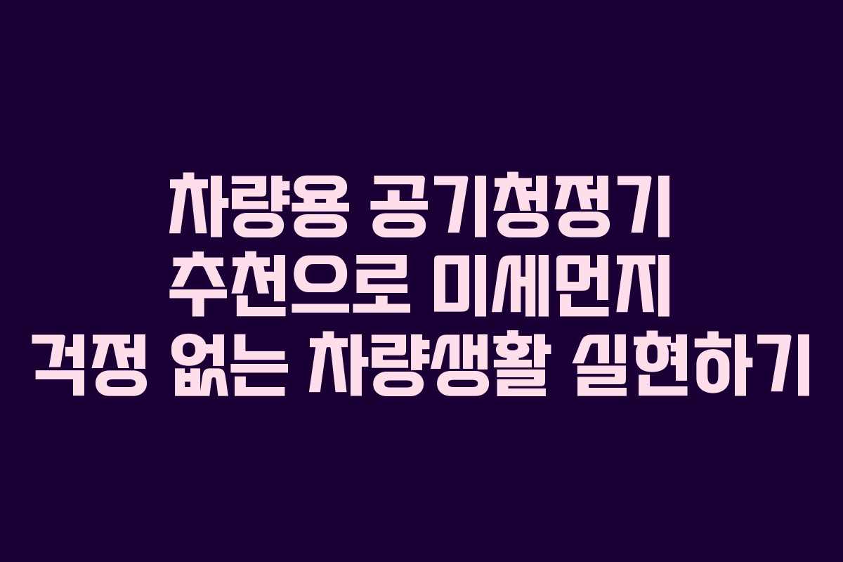 차량용 공기청정기 추천으로 미세먼지 걱정 없는 차량생활 실현하기