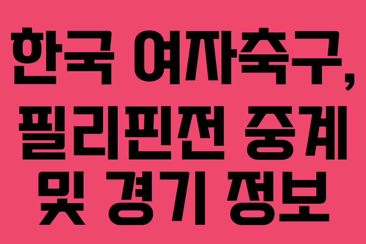 한국 여자축구, 필리핀전 중계 및 경기 정보 한국 여자축구, 필리핀전 중계 및 경기 정보