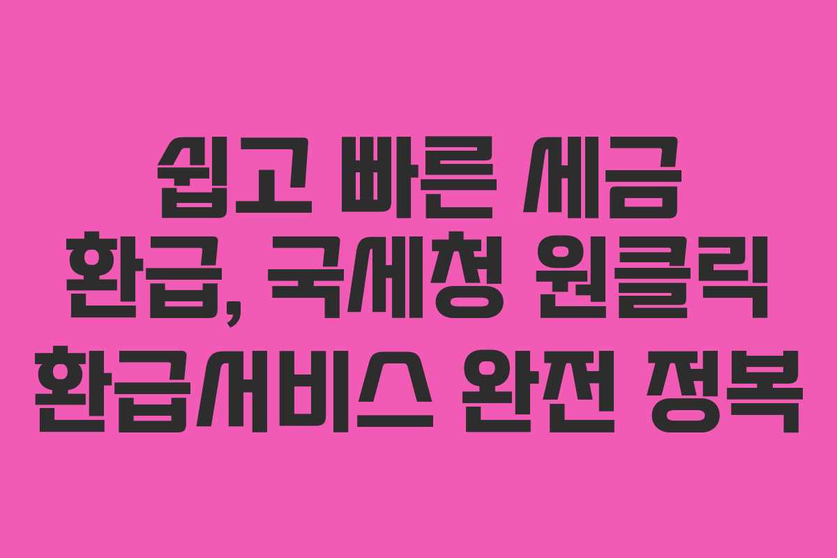 쉽고 빠른 세금 환급, 국세청 원클릭 환급서비스 완전 정복 쉽고 빠른 세금 환급, 국세청 원클릭 환급서비스 완전 정복