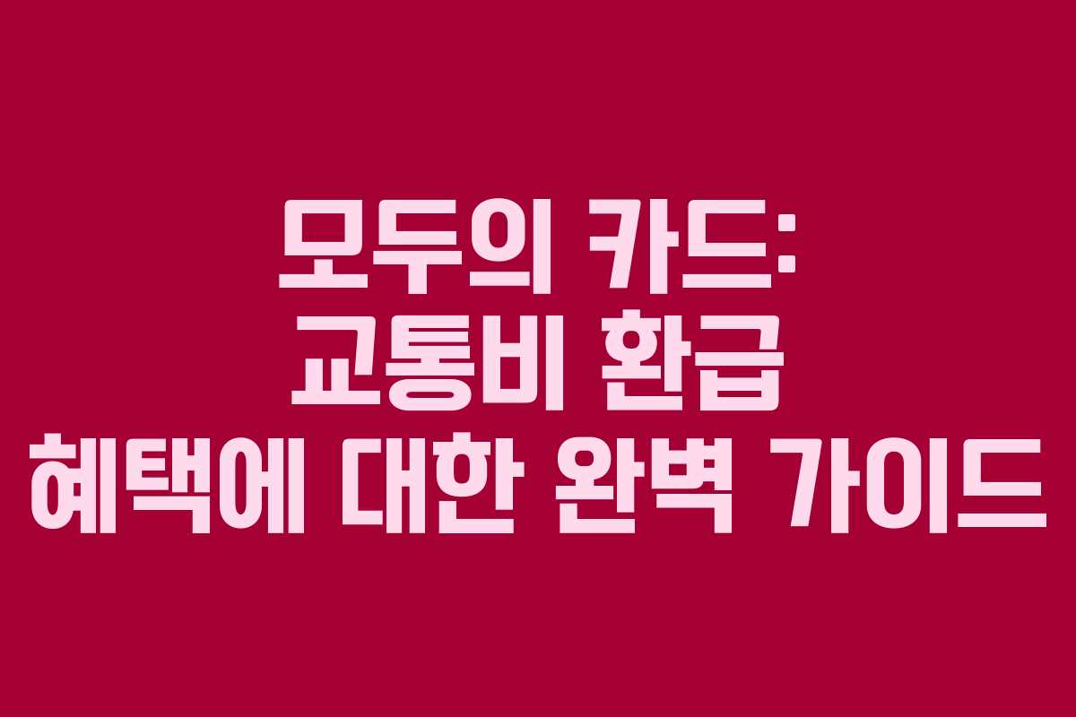 모두의 카드: 교통비 환급 혜택에 대한 완벽 가이드 모두의 카드: 교통비 환급 혜택에 대한 완벽 가이드