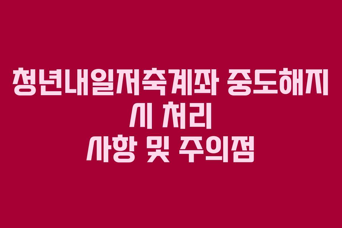 청년내일저축계좌 중도해지 시 처리 사항 및 주의점 청년내일저축계좌 중도해지 시 처리 사항 및 주의점