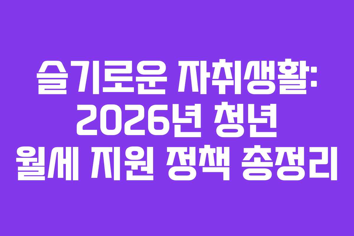슬기로운 자취생활: 2026년 청년 월세 지원 정책 총정리 슬기로운 자취생활: 2026년 청년 월세 지원 정책 총정리