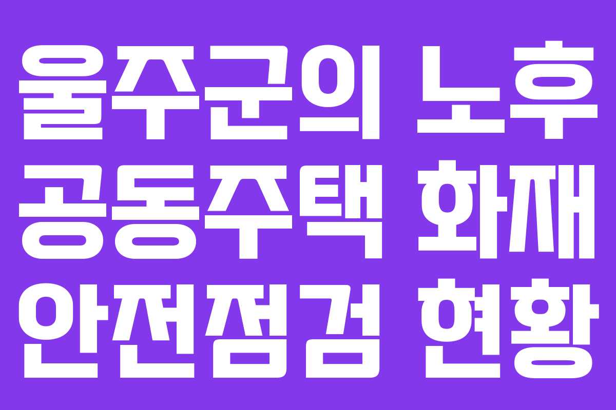 울주군의 노후 공동주택 화재 안전점검 현황