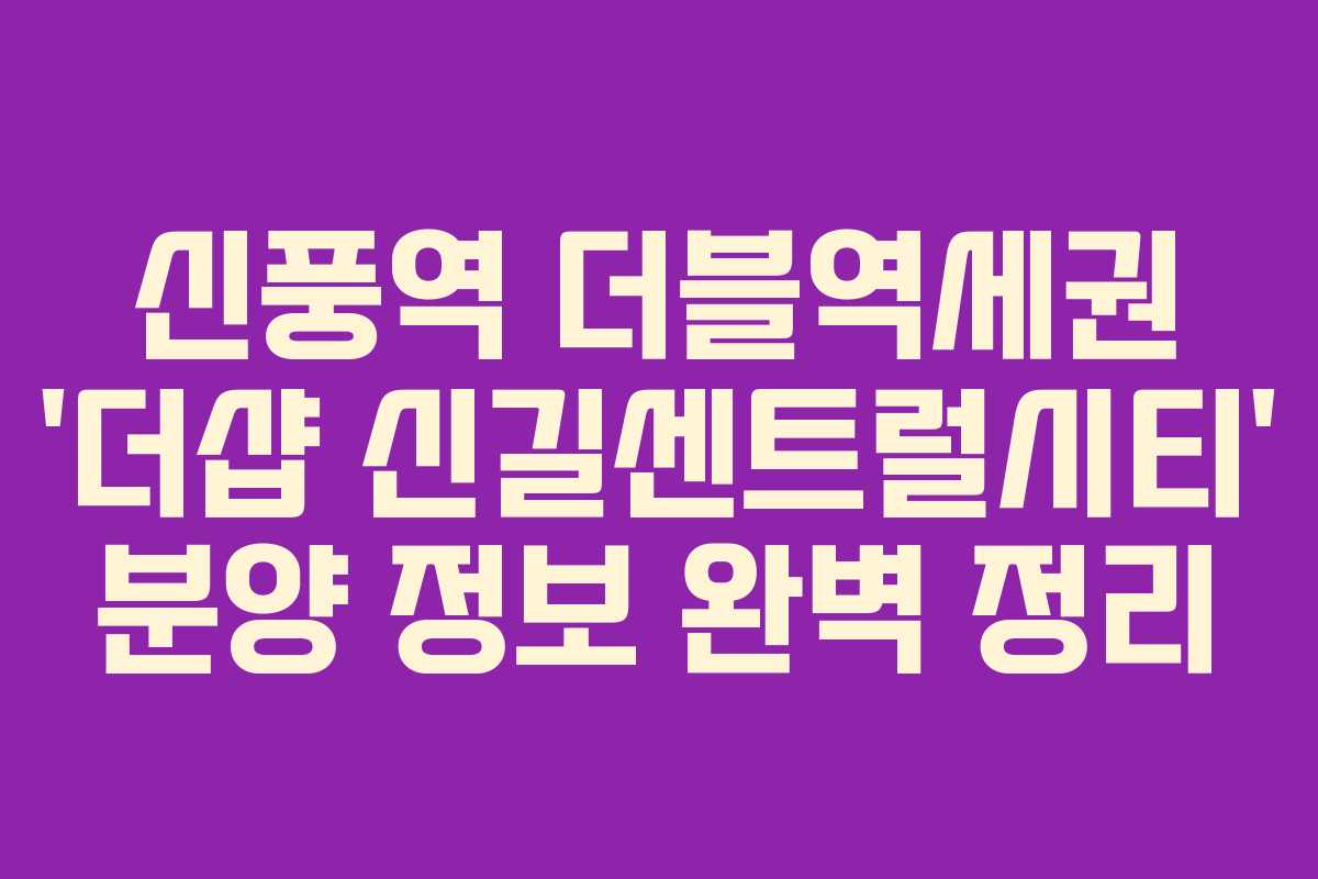 신풍역 더블역세권 &lsquo;더샵 신길센트럴시티&rsquo; 분양 정보 완벽 정리