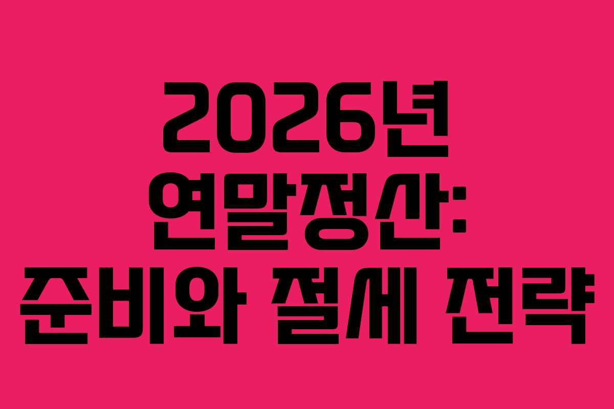 2026년 연말정산: 준비와 절세 전략