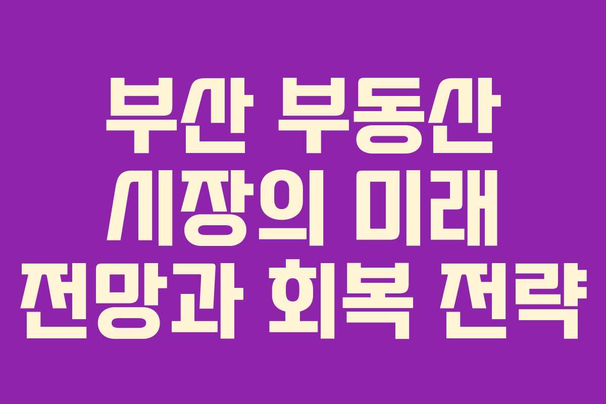 부산 부동산 시장의 미래 전망과 회복 전략