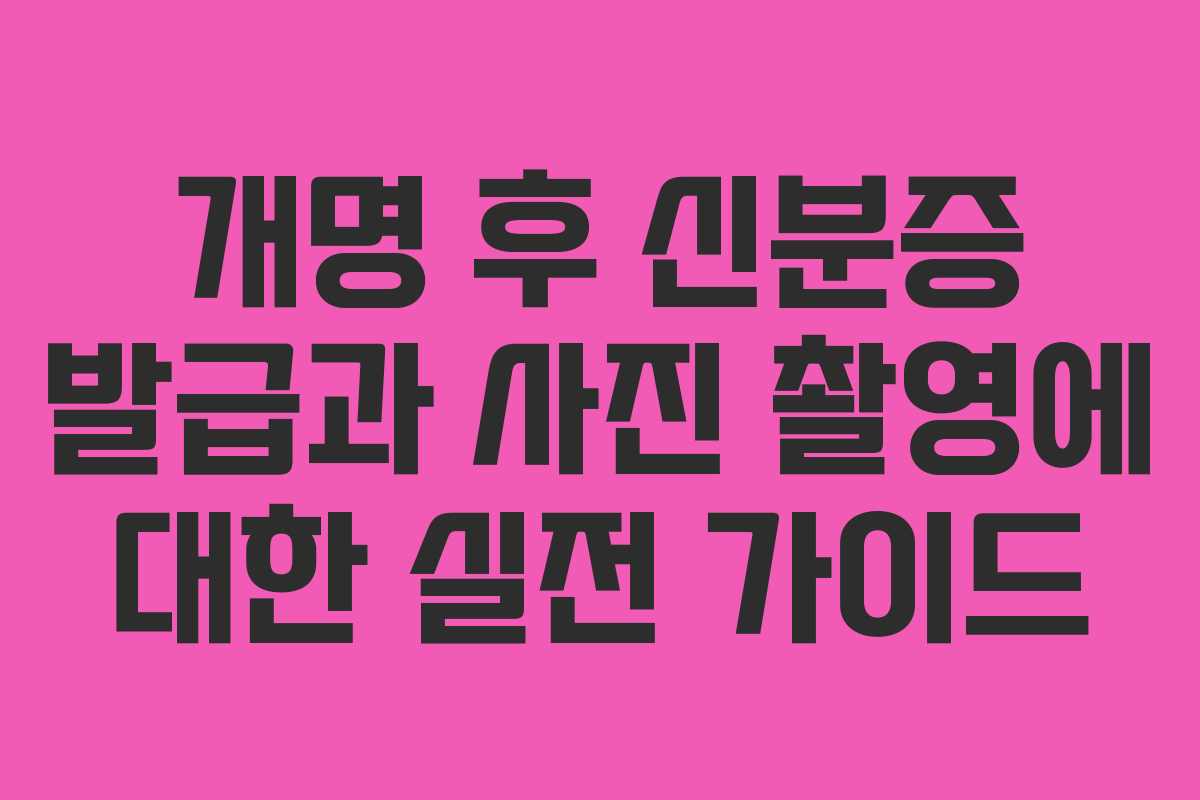개명 후 신분증 발급과 사진 촬영에 대한 실전 가이드