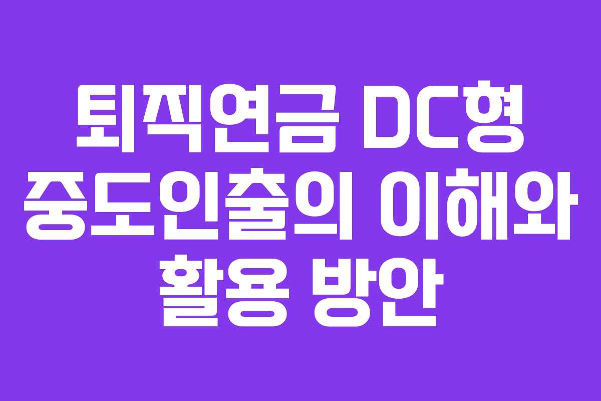 퇴직연금 DC형 중도인출의 이해와 활용 방안