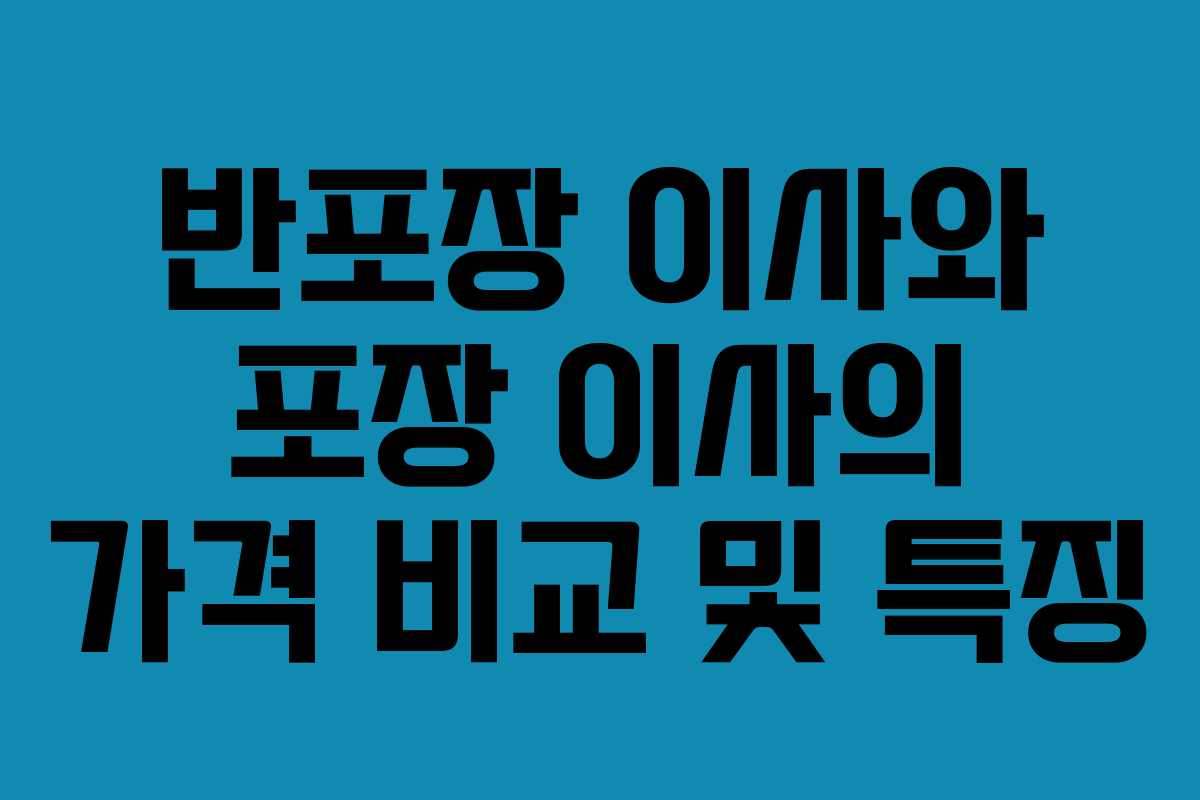 반포장 이사와 포장 이사의 가격 비교 및 특징