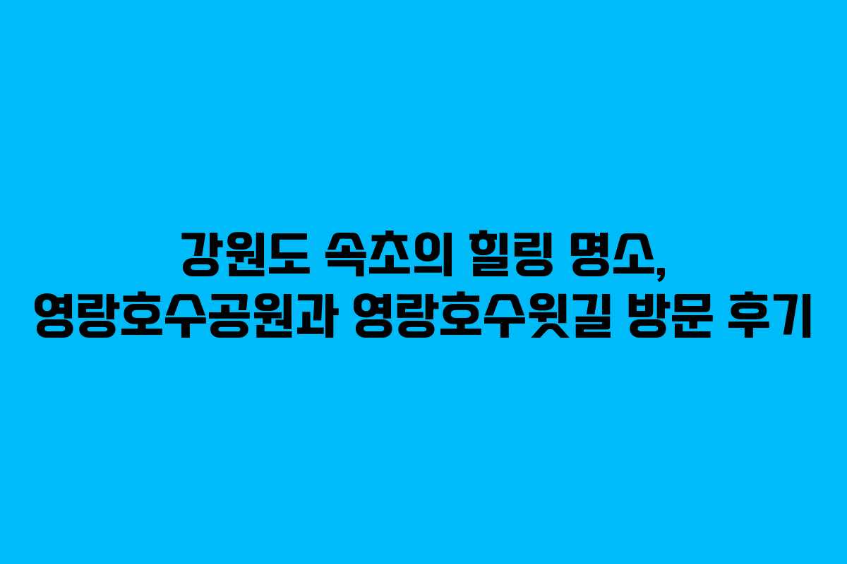 강원도 속초의 힐링 명소, 영랑호수공원과 영랑호수윗길 방문 후기