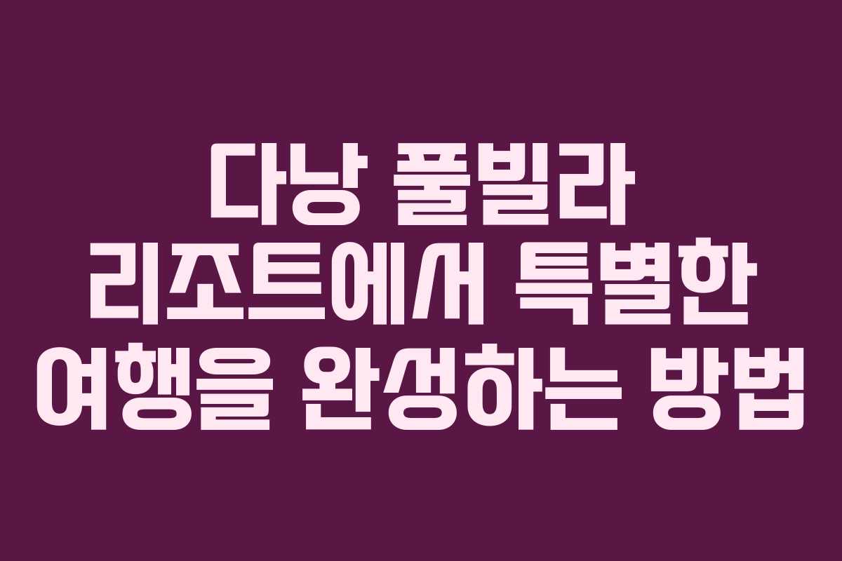 다낭 풀빌라 리조트에서 특별한 여행을 완성하는 방법