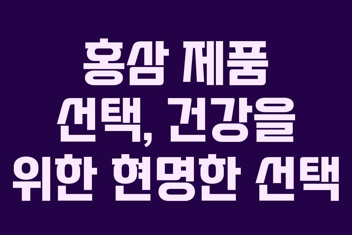 홍삼 제품 선택, 건강을 위한 현명한 선택