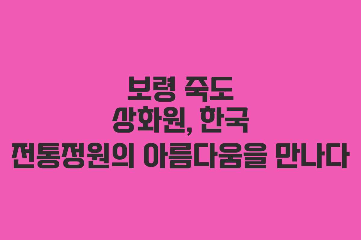 보령 죽도 상화원, 한국 전통정원의 아름다움을 만나다