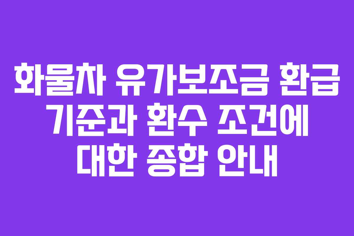 화물차 유가보조금 환급 기준과 환수 조건에 대한 종합 안내
